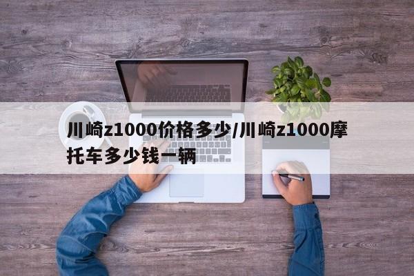 川崎z1000价格多少/川崎z1000摩托车多少钱一辆