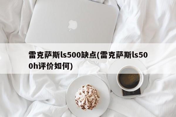 雷克萨斯ls500缺点(雷克萨斯ls500h评价如何)